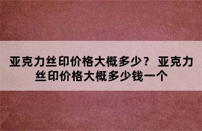 亚克力丝印价格大概多少？ 亚克力丝印价格大概多少钱一个